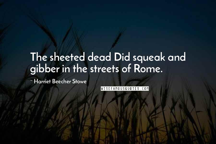 Harriet Beecher Stowe Quotes: The sheeted dead Did squeak and gibber in the streets of Rome.