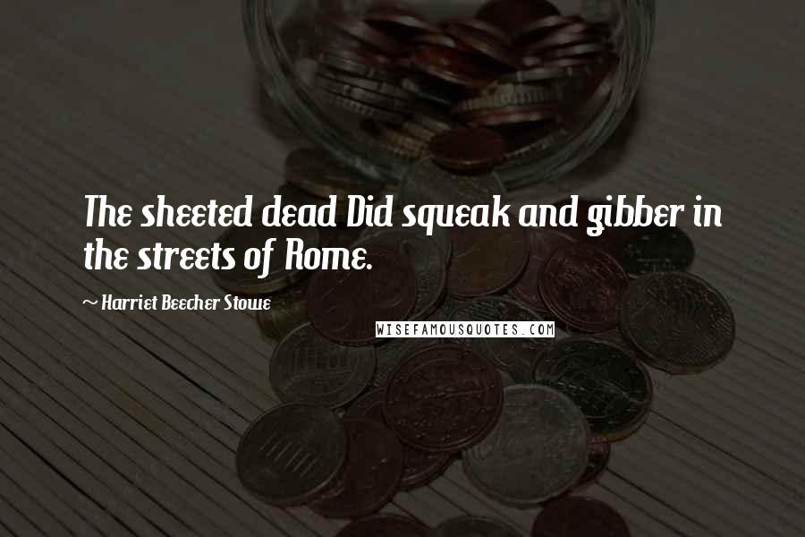 Harriet Beecher Stowe Quotes: The sheeted dead Did squeak and gibber in the streets of Rome.