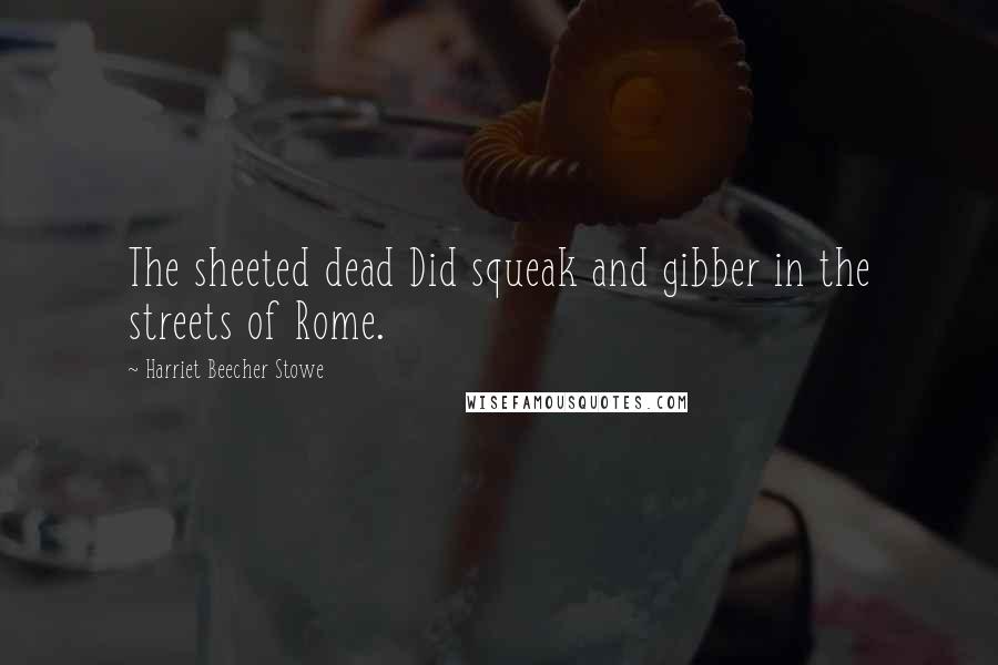 Harriet Beecher Stowe Quotes: The sheeted dead Did squeak and gibber in the streets of Rome.