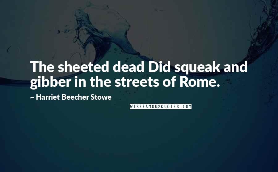 Harriet Beecher Stowe Quotes: The sheeted dead Did squeak and gibber in the streets of Rome.