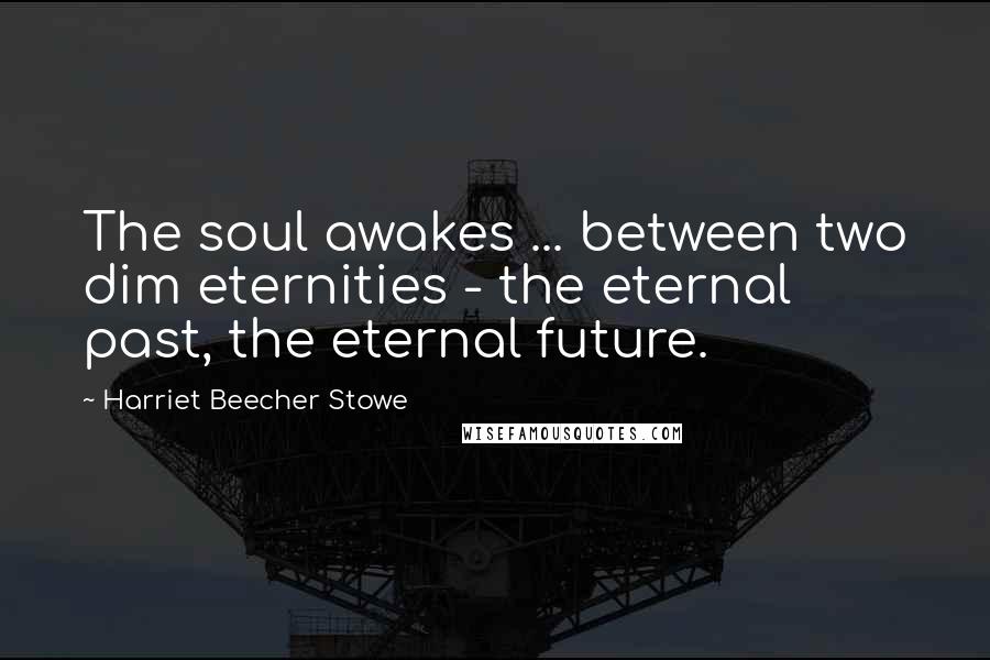 Harriet Beecher Stowe Quotes: The soul awakes ... between two dim eternities - the eternal past, the eternal future.