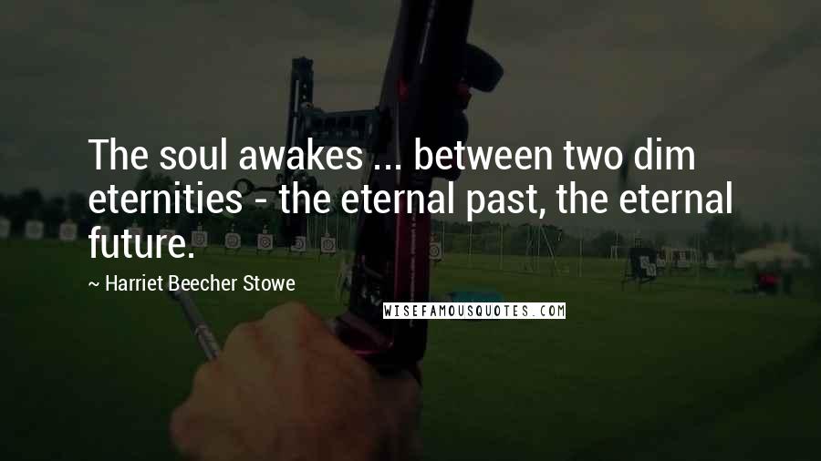 Harriet Beecher Stowe Quotes: The soul awakes ... between two dim eternities - the eternal past, the eternal future.