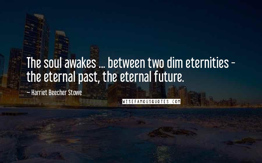 Harriet Beecher Stowe Quotes: The soul awakes ... between two dim eternities - the eternal past, the eternal future.