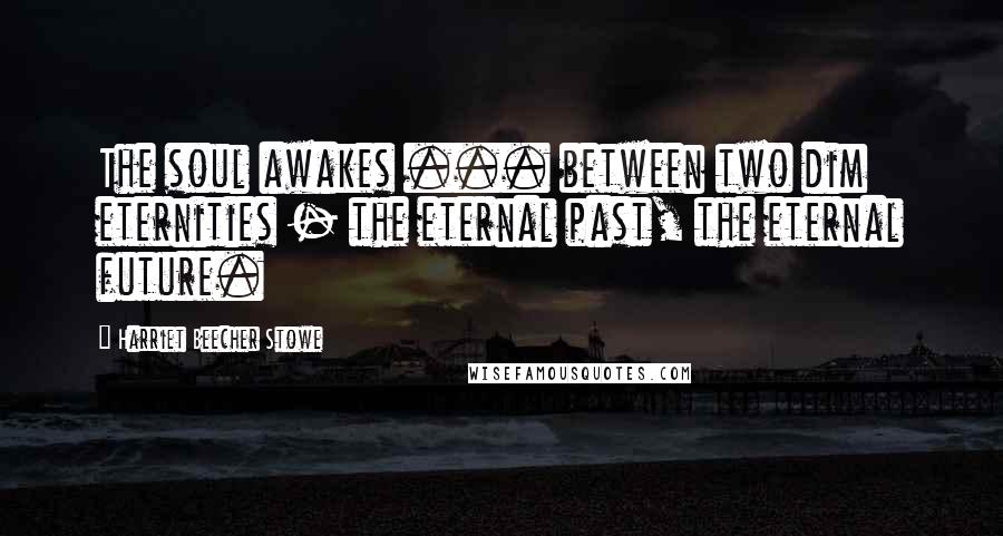 Harriet Beecher Stowe Quotes: The soul awakes ... between two dim eternities - the eternal past, the eternal future.