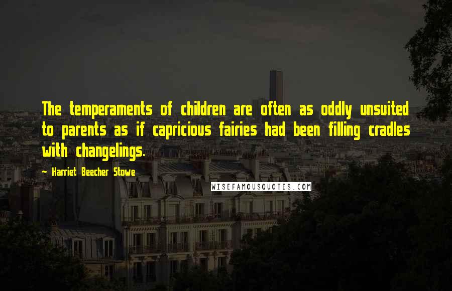 Harriet Beecher Stowe Quotes: The temperaments of children are often as oddly unsuited to parents as if capricious fairies had been filling cradles with changelings.