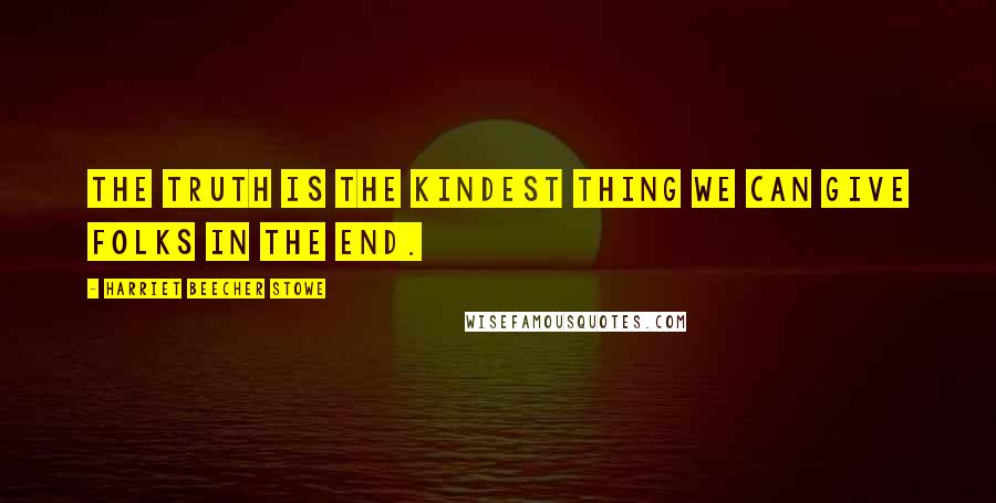 Harriet Beecher Stowe Quotes: The truth is the kindest thing we can give folks in the end.