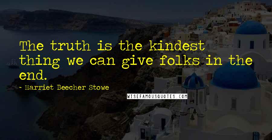 Harriet Beecher Stowe Quotes: The truth is the kindest thing we can give folks in the end.