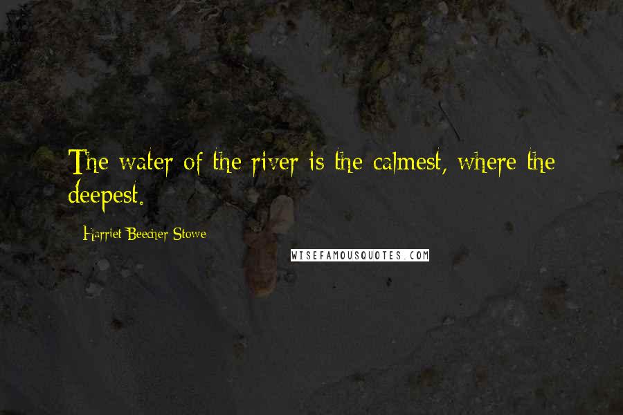 Harriet Beecher Stowe Quotes: The water of the river is the calmest, where the deepest.