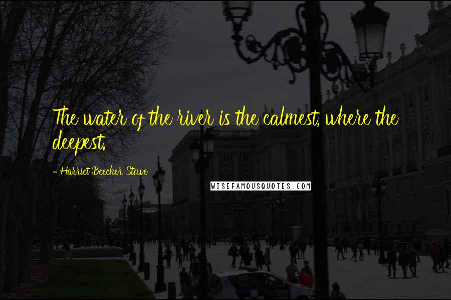 Harriet Beecher Stowe Quotes: The water of the river is the calmest, where the deepest.