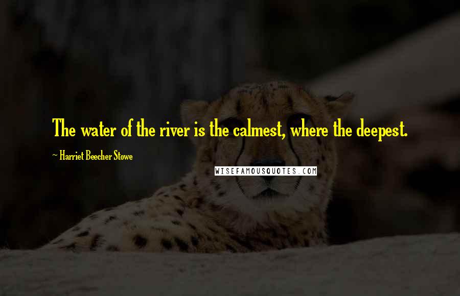 Harriet Beecher Stowe Quotes: The water of the river is the calmest, where the deepest.