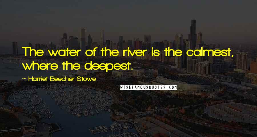 Harriet Beecher Stowe Quotes: The water of the river is the calmest, where the deepest.