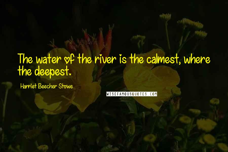 Harriet Beecher Stowe Quotes: The water of the river is the calmest, where the deepest.