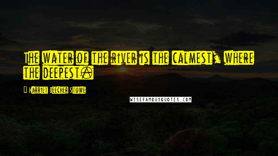 Harriet Beecher Stowe Quotes: The water of the river is the calmest, where the deepest.