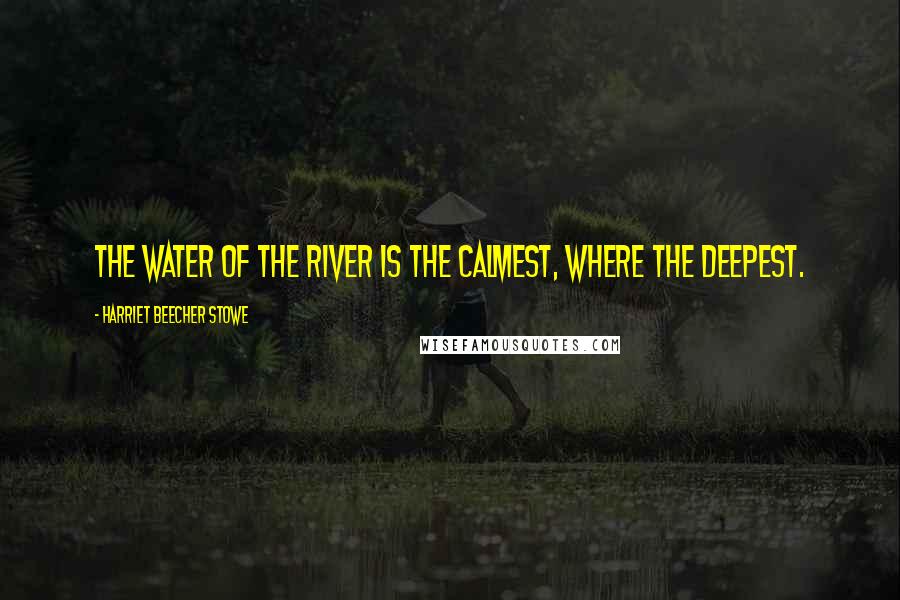 Harriet Beecher Stowe Quotes: The water of the river is the calmest, where the deepest.