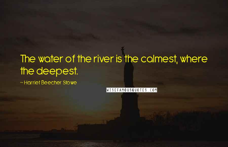 Harriet Beecher Stowe Quotes: The water of the river is the calmest, where the deepest.