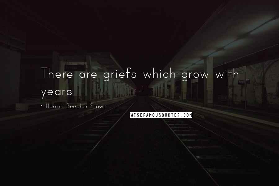 Harriet Beecher Stowe Quotes: There are griefs which grow with years.