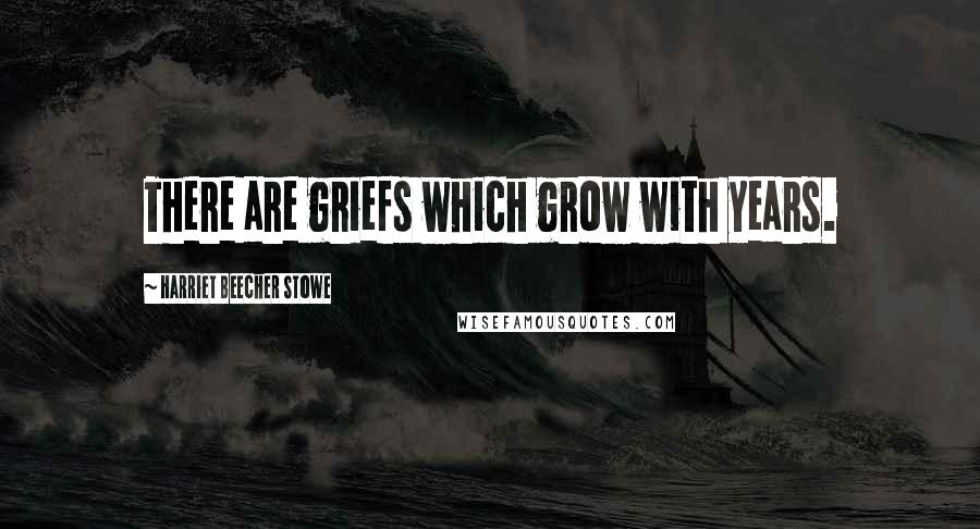 Harriet Beecher Stowe Quotes: There are griefs which grow with years.
