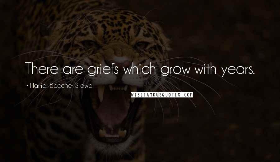 Harriet Beecher Stowe Quotes: There are griefs which grow with years.