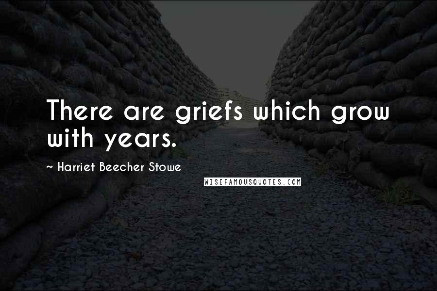 Harriet Beecher Stowe Quotes: There are griefs which grow with years.
