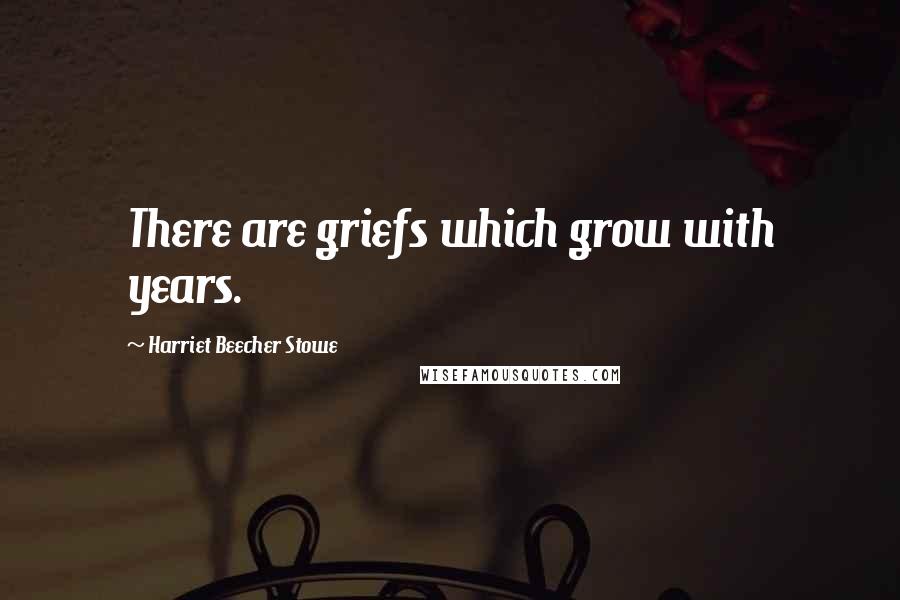 Harriet Beecher Stowe Quotes: There are griefs which grow with years.