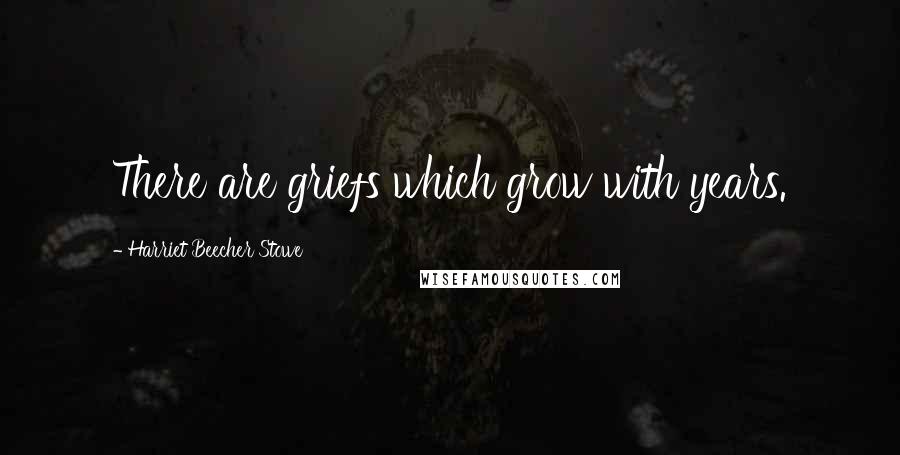 Harriet Beecher Stowe Quotes: There are griefs which grow with years.