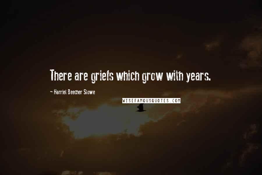 Harriet Beecher Stowe Quotes: There are griefs which grow with years.