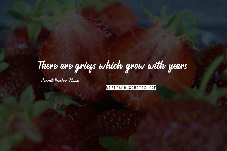 Harriet Beecher Stowe Quotes: There are griefs which grow with years.