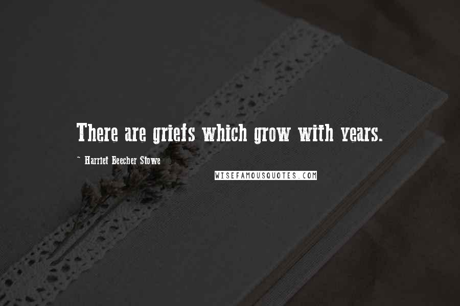 Harriet Beecher Stowe Quotes: There are griefs which grow with years.