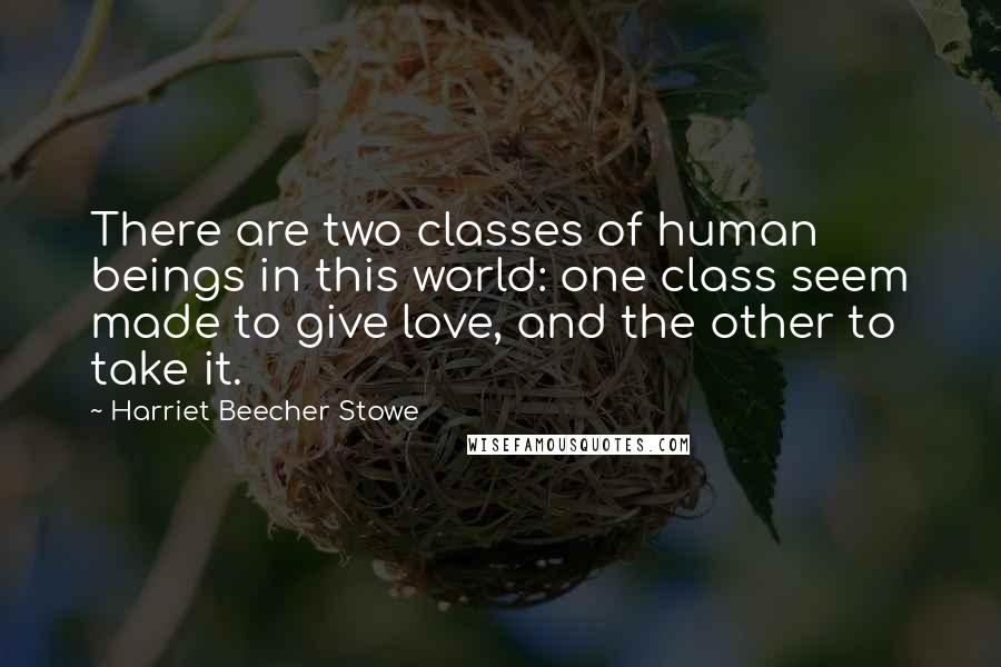 Harriet Beecher Stowe Quotes: There are two classes of human beings in this world: one class seem made to give love, and the other to take it.