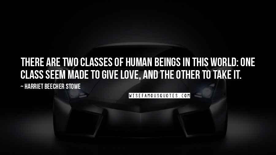 Harriet Beecher Stowe Quotes: There are two classes of human beings in this world: one class seem made to give love, and the other to take it.