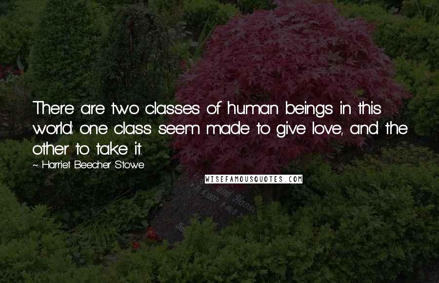 Harriet Beecher Stowe Quotes: There are two classes of human beings in this world: one class seem made to give love, and the other to take it.