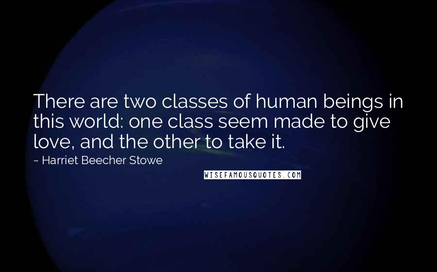 Harriet Beecher Stowe Quotes: There are two classes of human beings in this world: one class seem made to give love, and the other to take it.