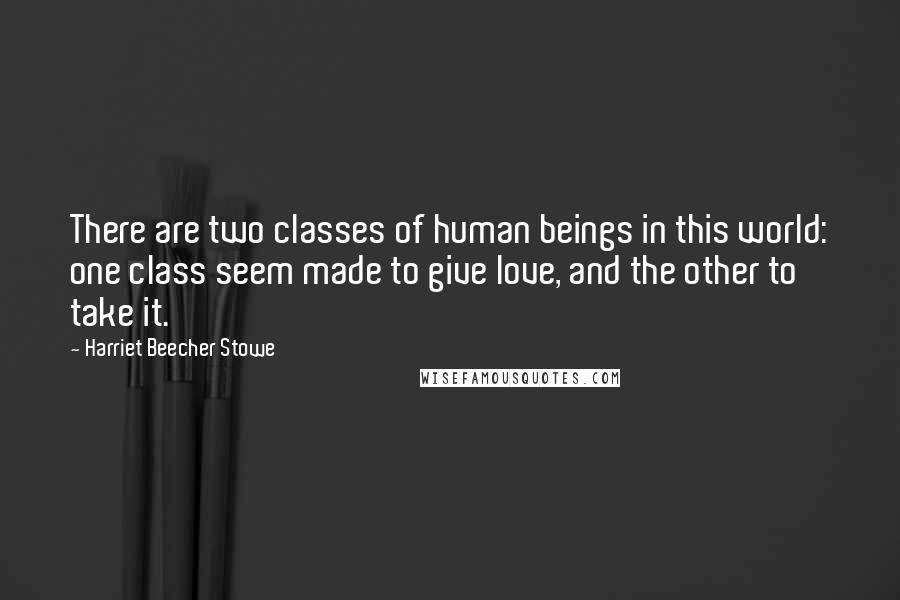 Harriet Beecher Stowe Quotes: There are two classes of human beings in this world: one class seem made to give love, and the other to take it.