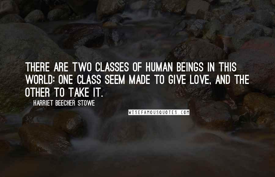 Harriet Beecher Stowe Quotes: There are two classes of human beings in this world: one class seem made to give love, and the other to take it.