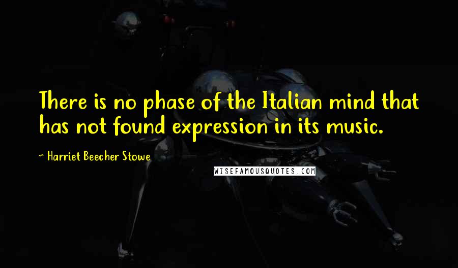 Harriet Beecher Stowe Quotes: There is no phase of the Italian mind that has not found expression in its music.