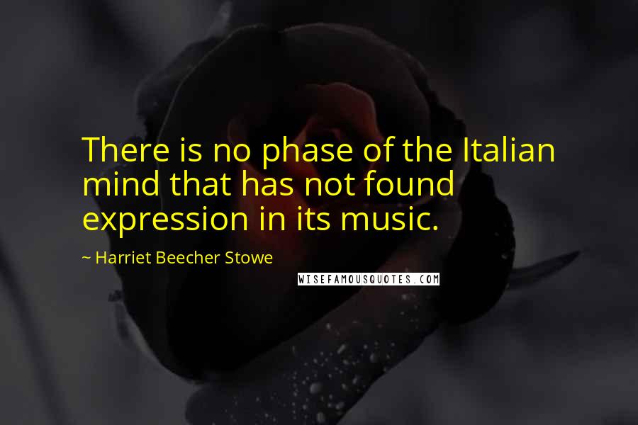 Harriet Beecher Stowe Quotes: There is no phase of the Italian mind that has not found expression in its music.