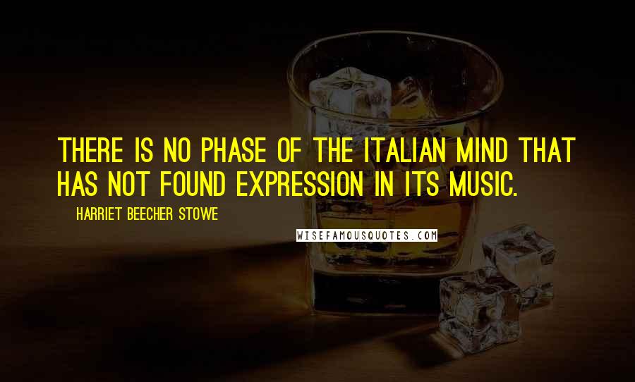 Harriet Beecher Stowe Quotes: There is no phase of the Italian mind that has not found expression in its music.