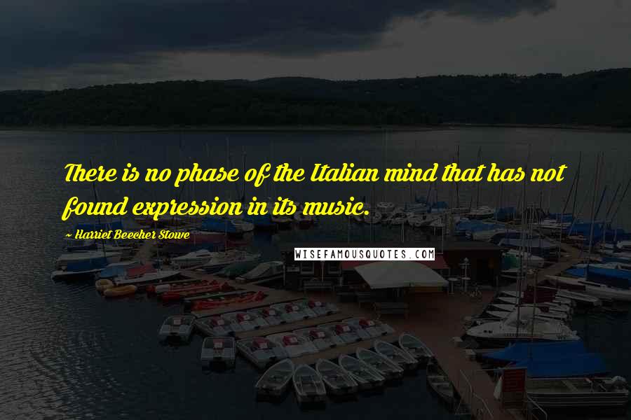 Harriet Beecher Stowe Quotes: There is no phase of the Italian mind that has not found expression in its music.