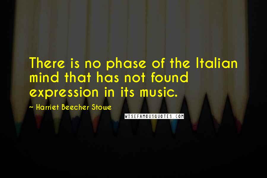 Harriet Beecher Stowe Quotes: There is no phase of the Italian mind that has not found expression in its music.
