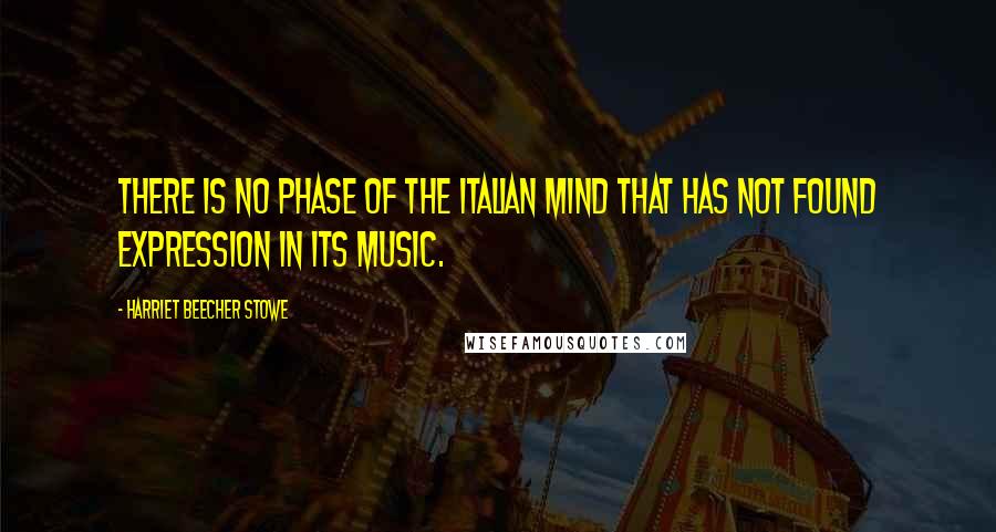 Harriet Beecher Stowe Quotes: There is no phase of the Italian mind that has not found expression in its music.