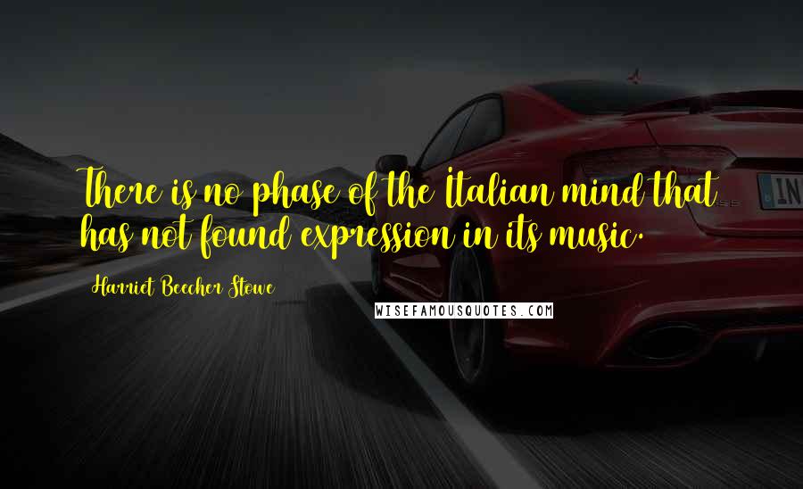 Harriet Beecher Stowe Quotes: There is no phase of the Italian mind that has not found expression in its music.