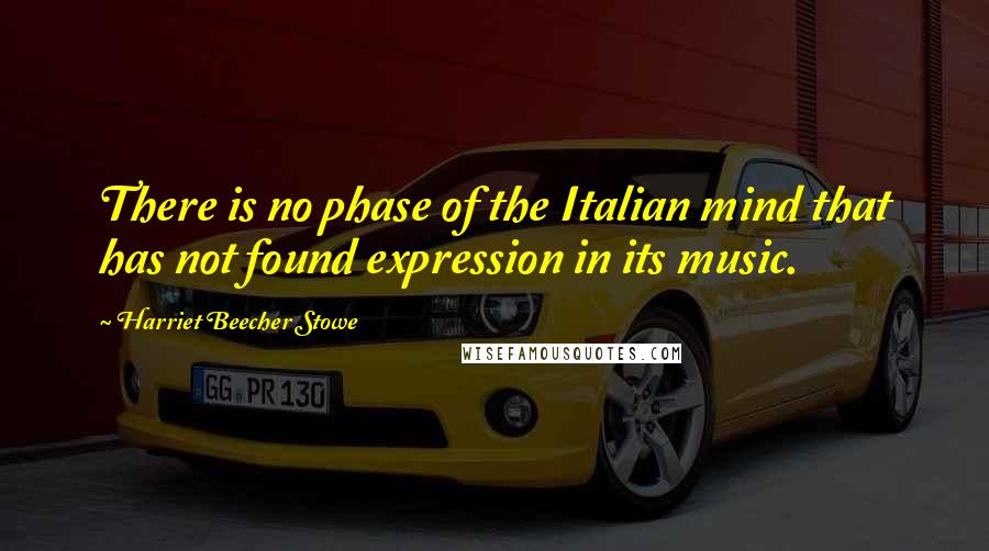 Harriet Beecher Stowe Quotes: There is no phase of the Italian mind that has not found expression in its music.