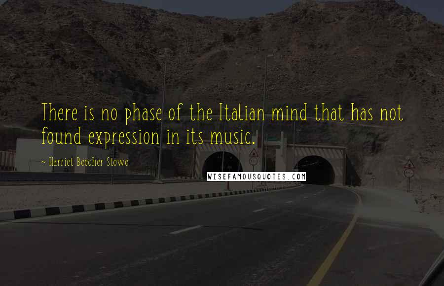 Harriet Beecher Stowe Quotes: There is no phase of the Italian mind that has not found expression in its music.