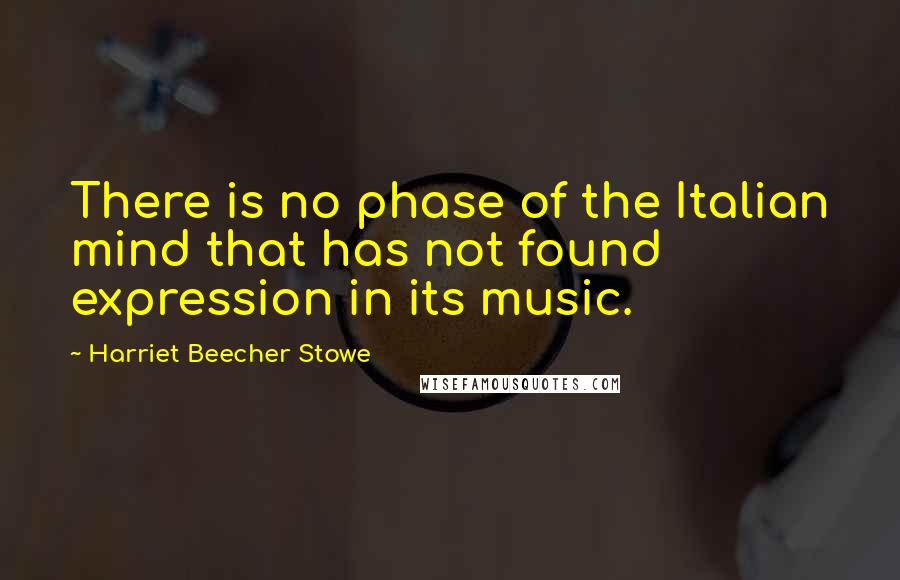 Harriet Beecher Stowe Quotes: There is no phase of the Italian mind that has not found expression in its music.