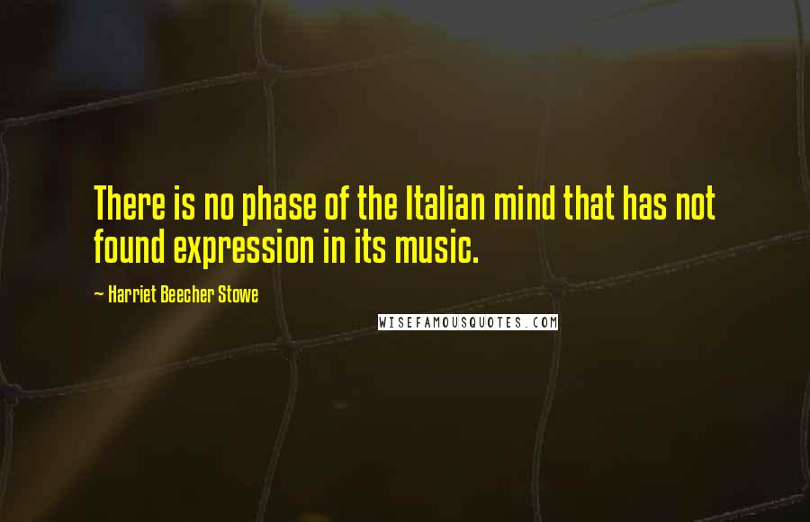 Harriet Beecher Stowe Quotes: There is no phase of the Italian mind that has not found expression in its music.