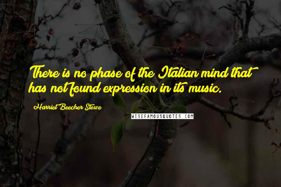 Harriet Beecher Stowe Quotes: There is no phase of the Italian mind that has not found expression in its music.