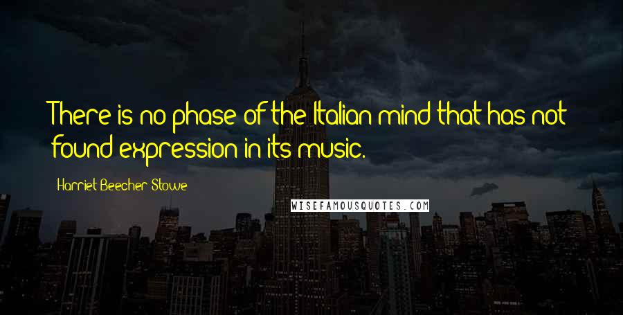 Harriet Beecher Stowe Quotes: There is no phase of the Italian mind that has not found expression in its music.