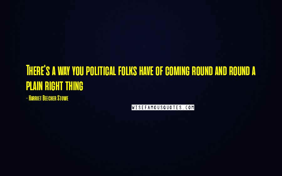 Harriet Beecher Stowe Quotes: There's a way you political folks have of coming round and round a plain right thing