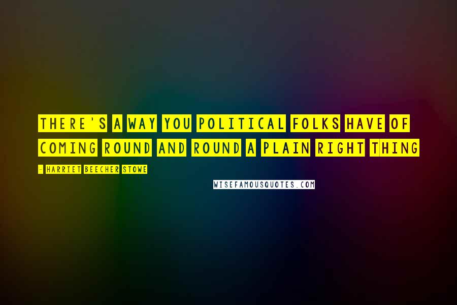 Harriet Beecher Stowe Quotes: There's a way you political folks have of coming round and round a plain right thing