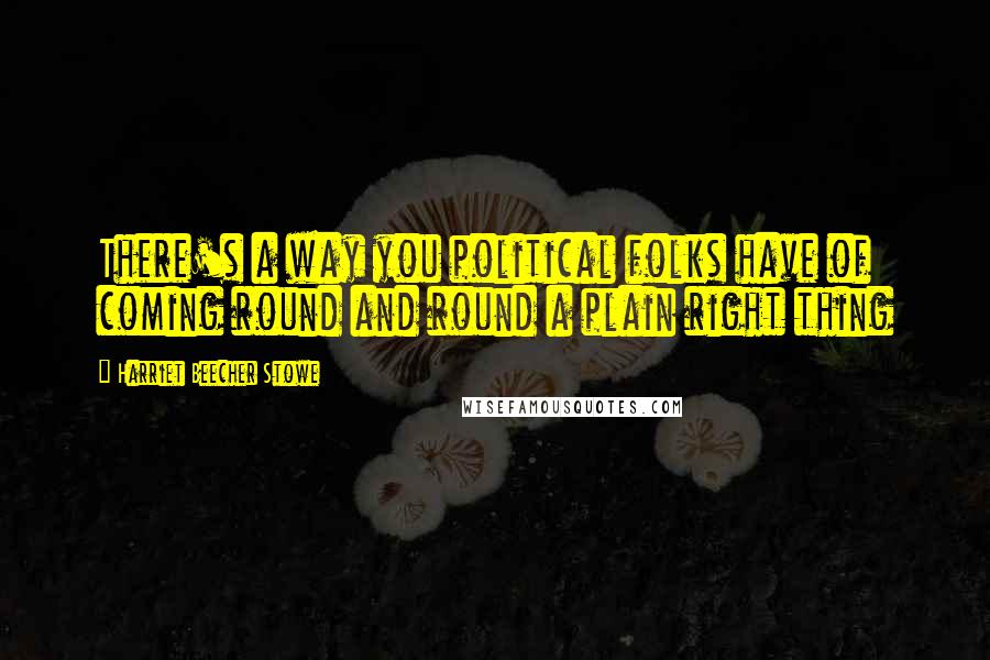 Harriet Beecher Stowe Quotes: There's a way you political folks have of coming round and round a plain right thing